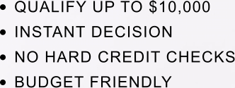 •	QUALIFY UP TO $10,000 •	INSTANT DECISION •	NO HARD CREDIT CHECKS •	BUDGET FRIENDLY